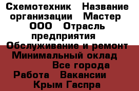 Схемотехник › Название организации ­ Мастер, ООО › Отрасль предприятия ­ Обслуживание и ремонт › Минимальный оклад ­ 70 000 - Все города Работа » Вакансии   . Крым,Гаспра